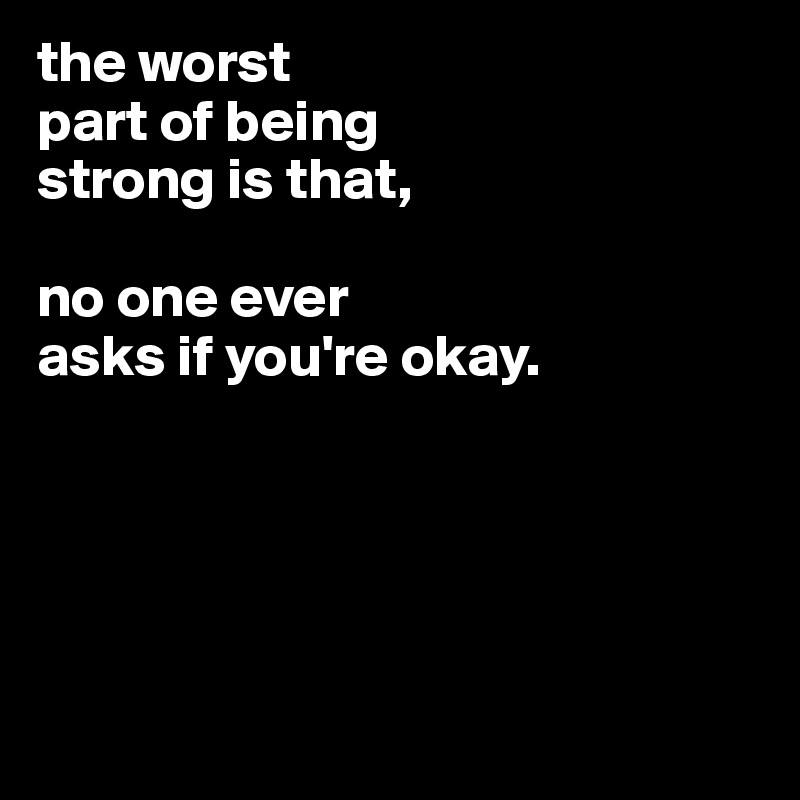 the worst
part of being
strong is that,

no one ever
asks if you're okay.





