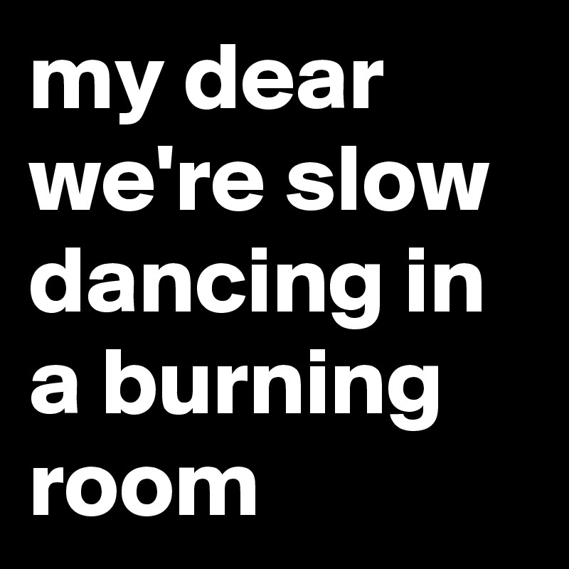 my dear we're slow dancing in a burning room