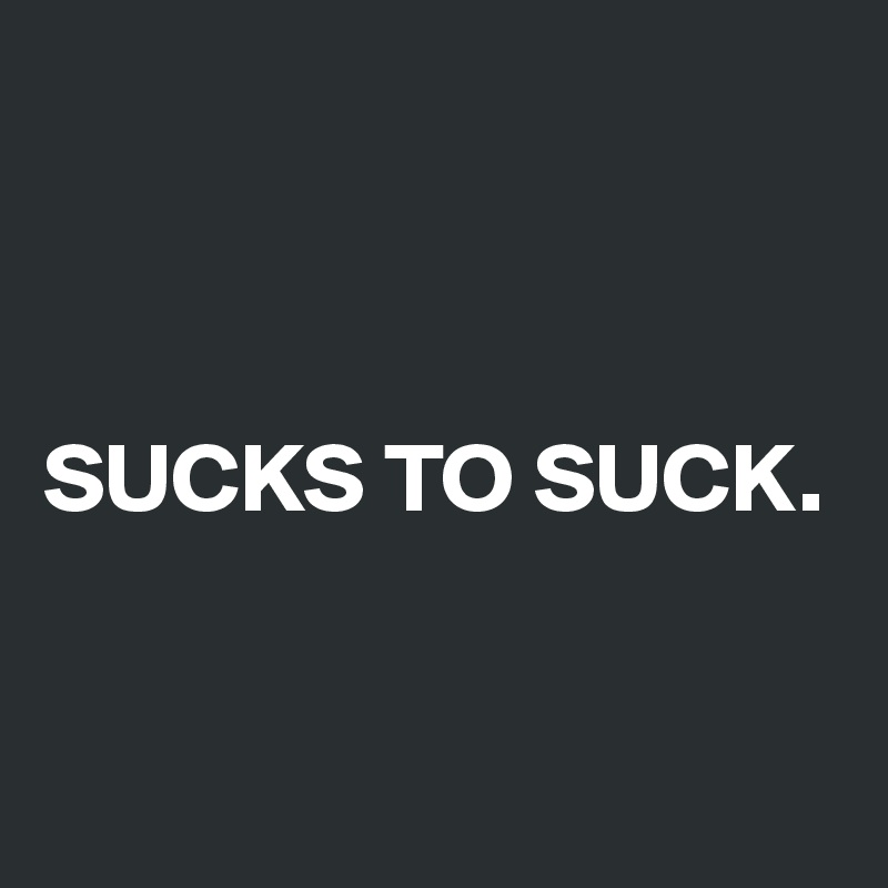 



SUCKS TO SUCK.


