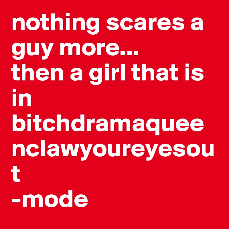 nothing scares a guy more...
then a girl that is in 
bitchdramaqueenclawyoureyesout
-mode