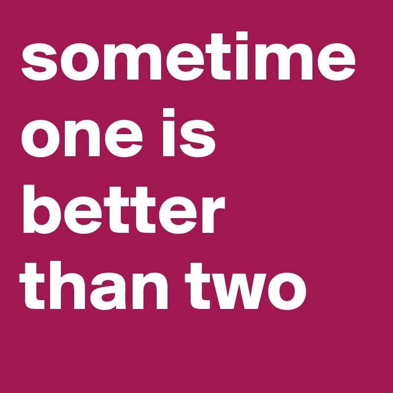 sometime one is better than two