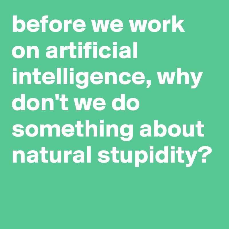 before we work on artificial intelligence, why don't we do something about natural stupidity?
