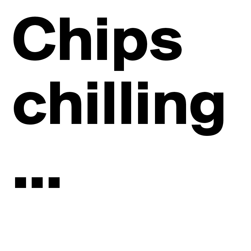 Chips chilling...