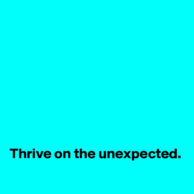 








Thrive on the unexpected.
