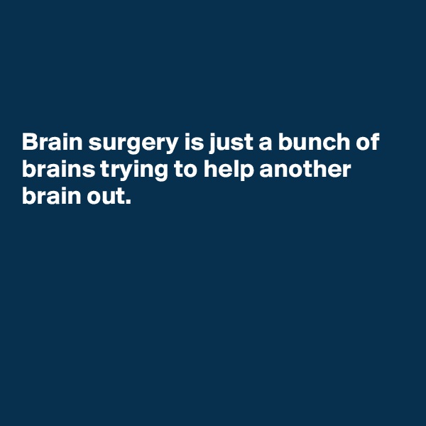 



Brain surgery is just a bunch of brains trying to help another brain out.






