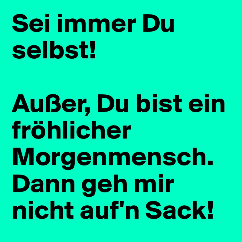 Sei immer Du selbst!

Außer, Du bist ein fröhlicher Morgenmensch. Dann geh mir nicht auf'n Sack!