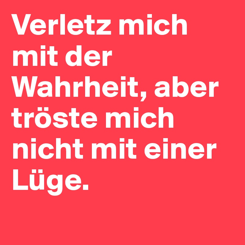 Verletz mich mit der Wahrheit, aber tröste mich nicht mit einer Lüge.
 