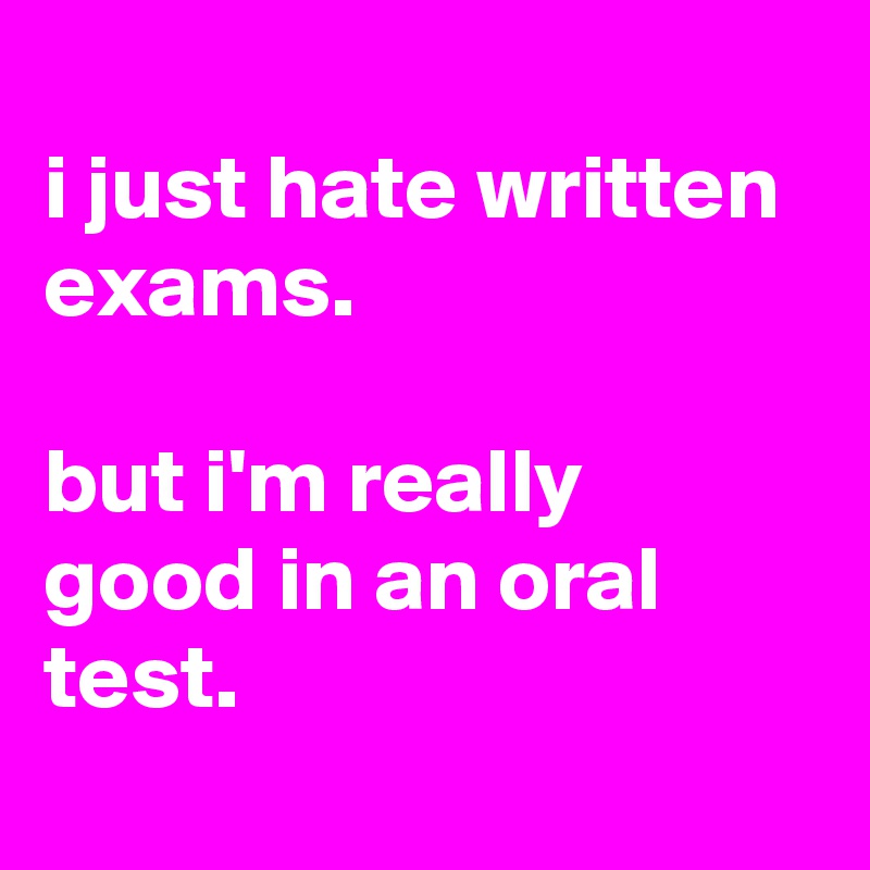 
i just hate written exams.

but i'm really good in an oral test.
