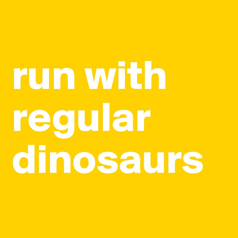 
run with 
regular dinosaurs
