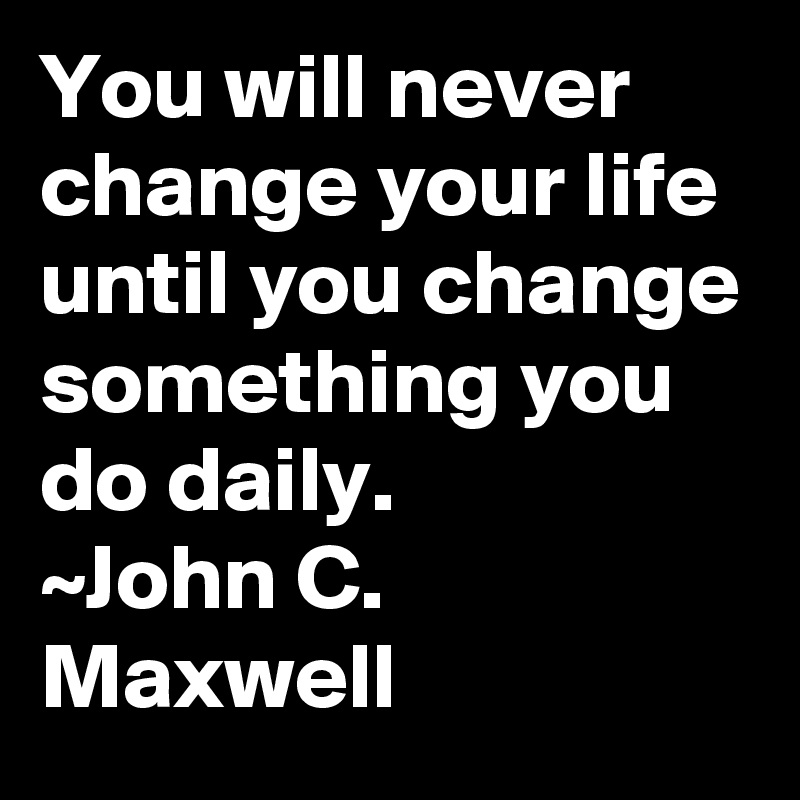 You will never change your life until you change something you do daily.
~John C. Maxwell