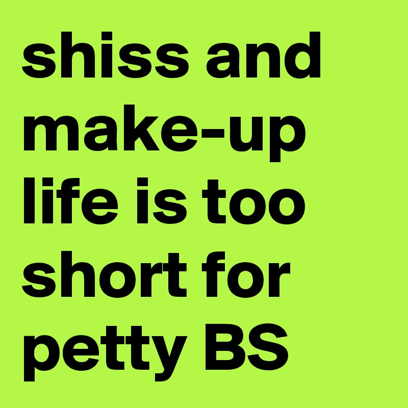 shiss and make-up life is too short for petty BS