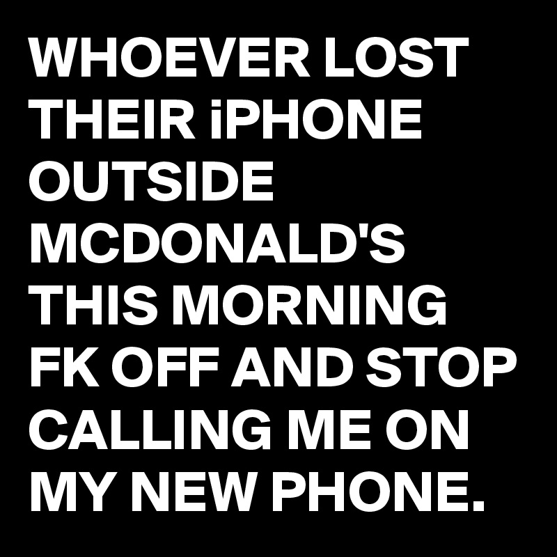 WHOEVER LOST THEIR iPHONE OUTSIDE MCDONALD'S THIS MORNING FK OFF AND STOP CALLING ME ON MY NEW PHONE. 