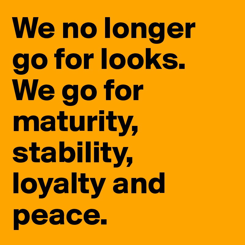 We no longer go for looks. We go for maturity, stability, loyalty and peace.