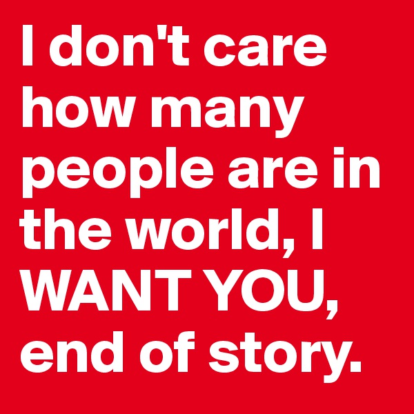 I don't care how many people are in the world, I WANT YOU, end of story. 