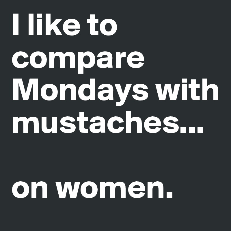 I like to compare Mondays with mustaches... 

on women. 