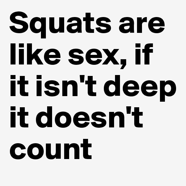 Squats are like sex, if it isn't deep it doesn't count