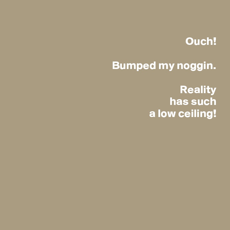 

Ouch!

Bumped my noggin.

Reality
has such
a low ceiling!







