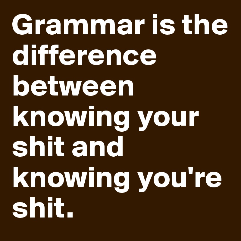Grammar is the difference between knowing your shit and knowing you're shit.