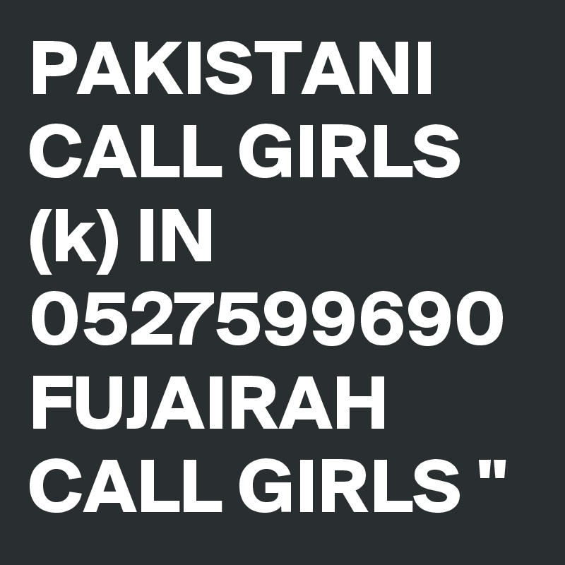 PAKISTANI CALL GIRLS (k) IN 0527599690 FUJAIRAH CALL GIRLS "