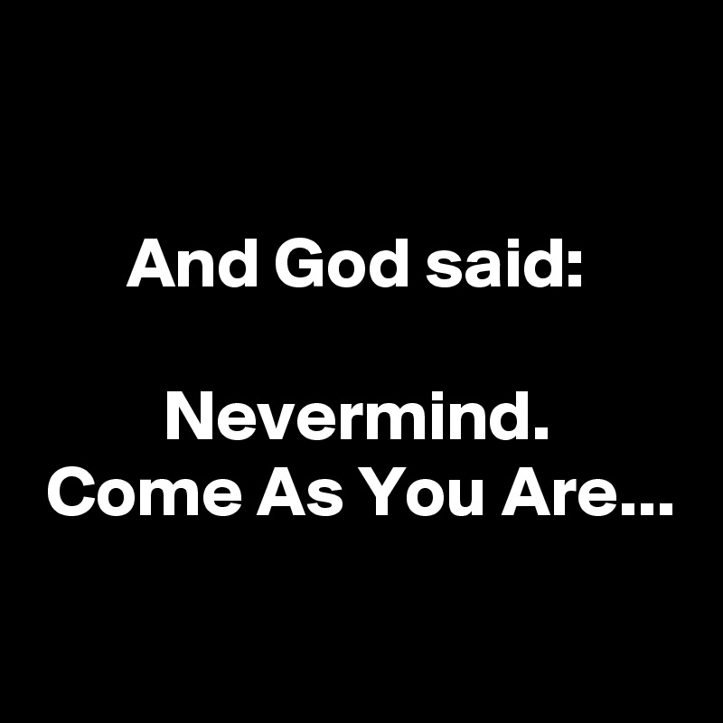 

And God said:

Nevermind.
Come As You Are...

