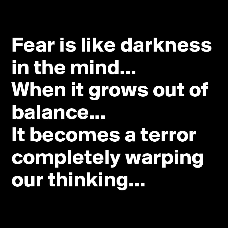 
Fear is like darkness in the mind...
When it grows out of balance...
It becomes a terror completely warping our thinking...