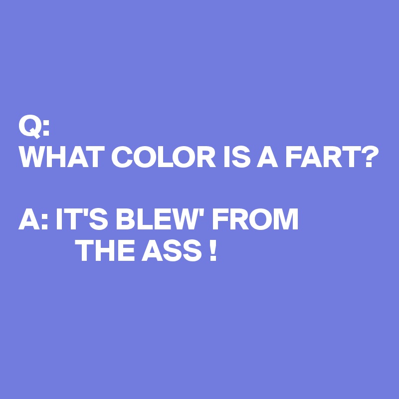 


Q: 
WHAT COLOR IS A FART?

A: IT'S BLEW' FROM 
         THE ASS !


