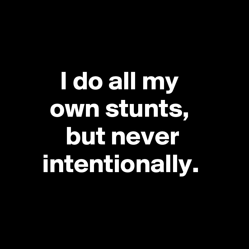 

I do all my 
own stunts, 
but never intentionally. 

