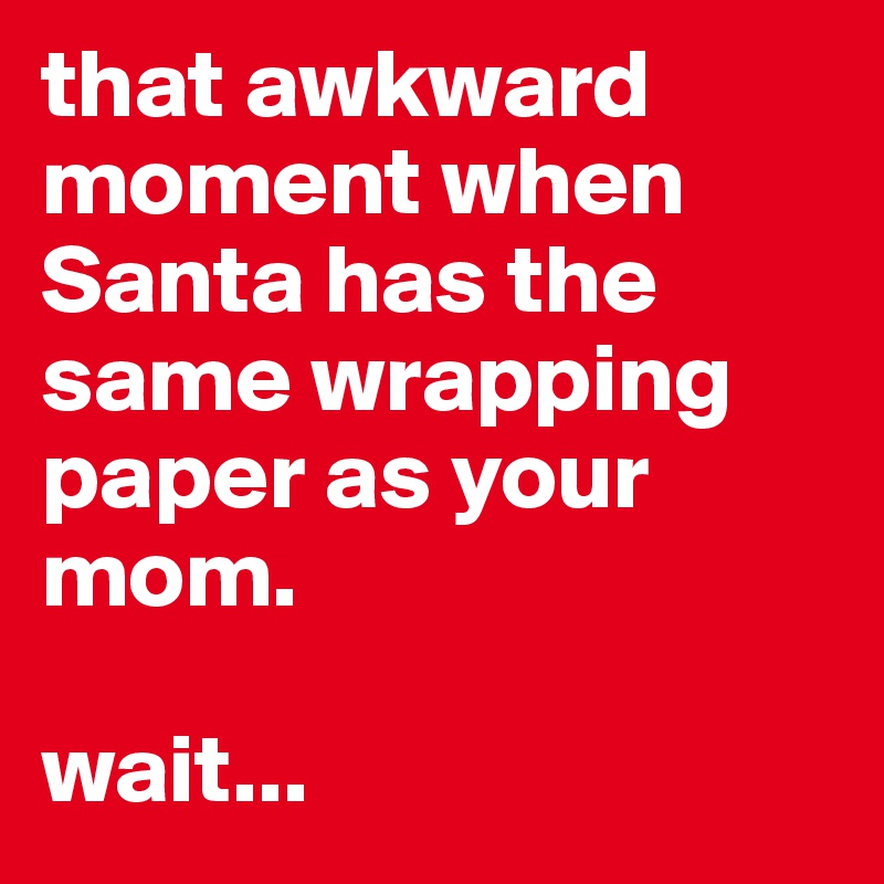 that awkward moment when Santa has the same wrapping paper as your mom.

wait...