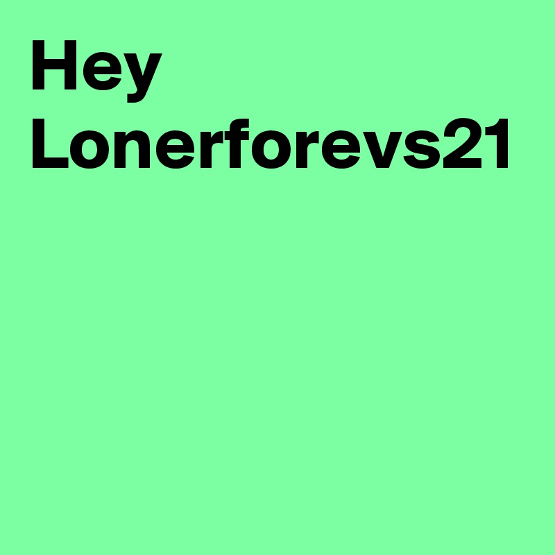 Hey Lonerforevs21