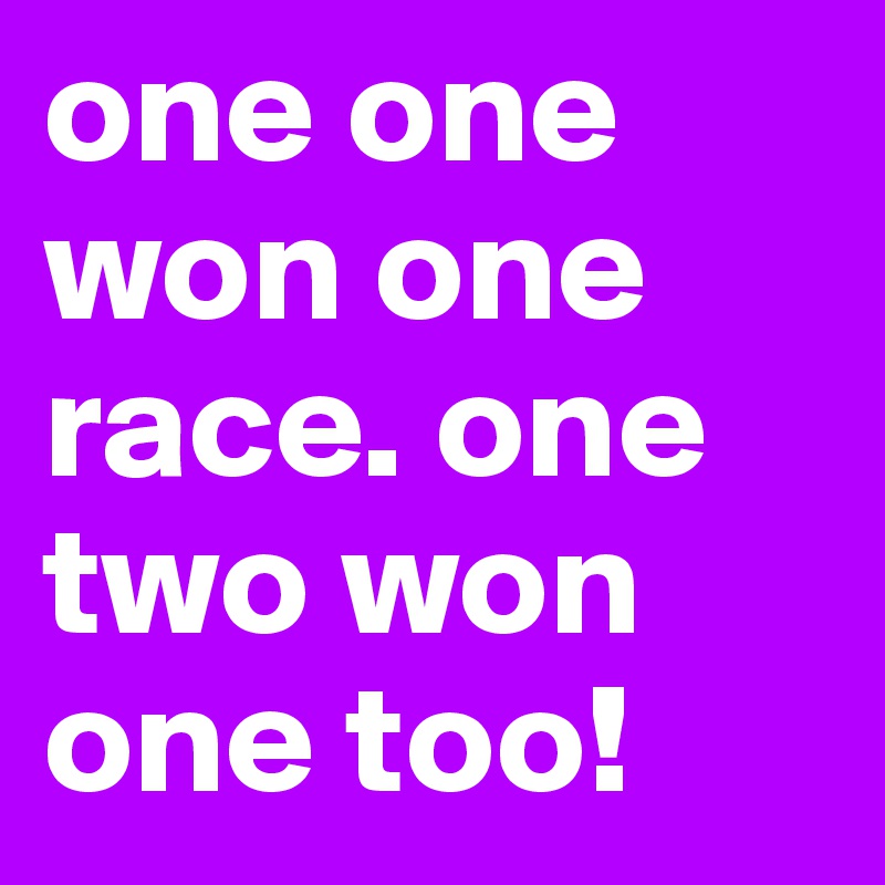 one one won one race. one two won one too!