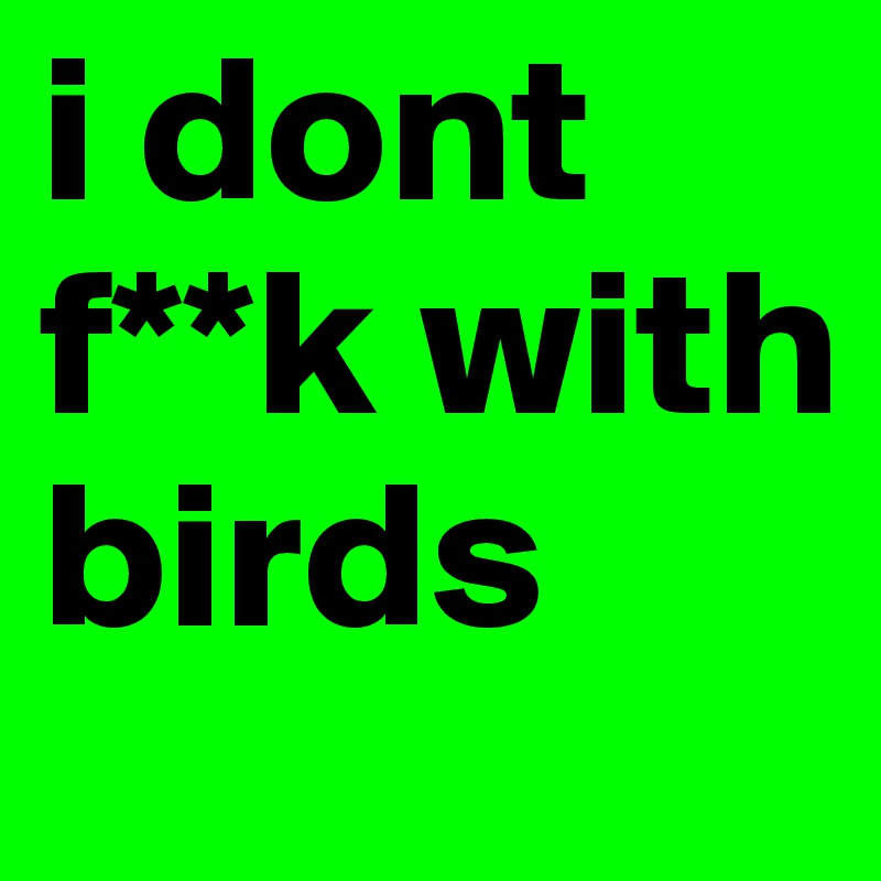 i dont f**k with birds 