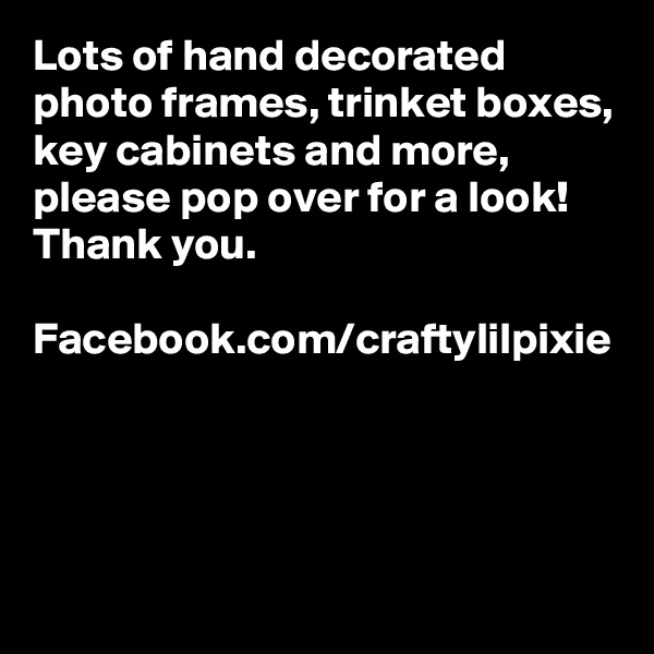 Lots of hand decorated photo frames, trinket boxes, key cabinets and more, please pop over for a look! Thank you. 

Facebook.com/craftylilpixie