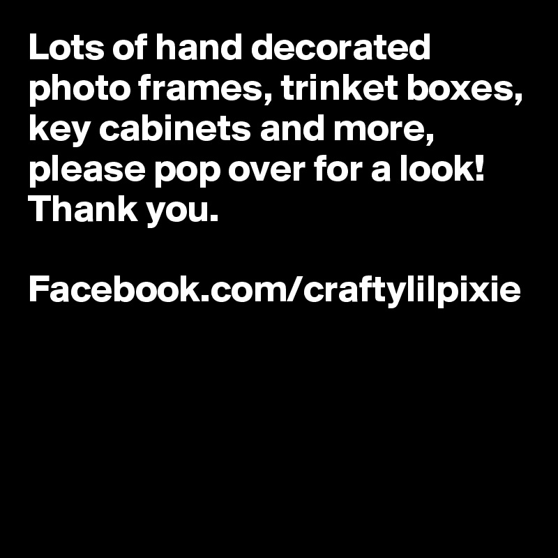 Lots of hand decorated photo frames, trinket boxes, key cabinets and more, please pop over for a look! Thank you. 

Facebook.com/craftylilpixie