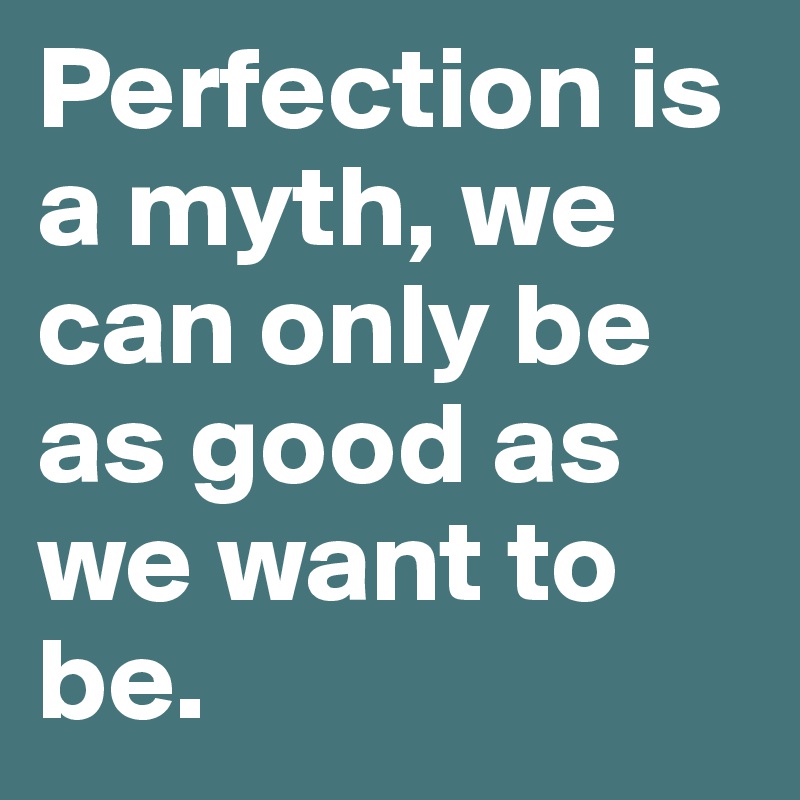 Perfection is a myth, we can only be as good as we want to be. 