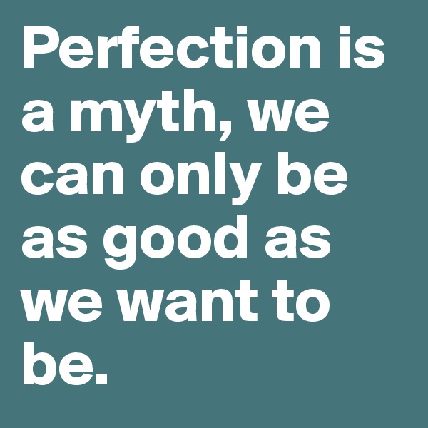 Perfection is a myth, we can only be as good as we want to be. 
