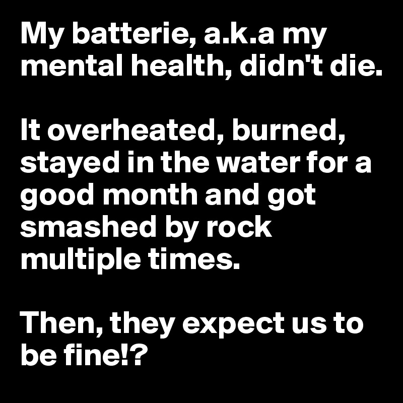 My batterie, a.k.a my mental health, didn't die.

It overheated, burned, stayed in the water for a good month and got smashed by rock multiple times.

Then, they expect us to be fine!? 