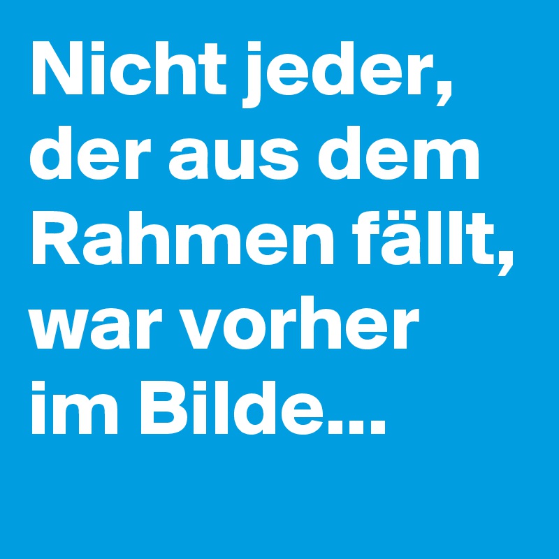 Nicht jeder, der aus dem Rahmen fällt, war vorher im Bilde...