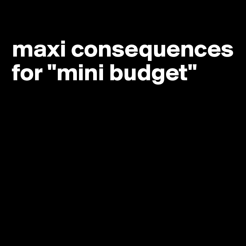 
maxi consequences for "mini budget"





