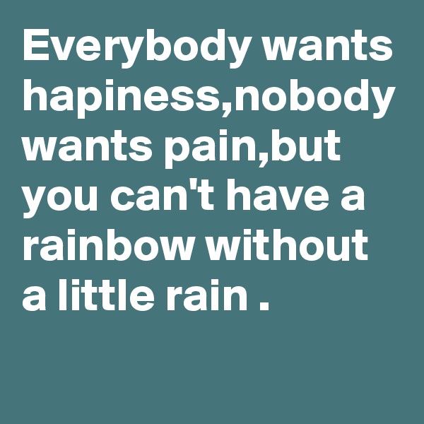 Everybody wants hapiness,nobody wants pain,but you can't have a rainbow without a little rain .