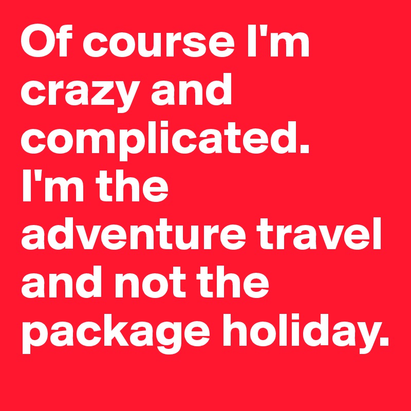 Of course I'm crazy and complicated.  I'm the adventure travel and not the package holiday. 