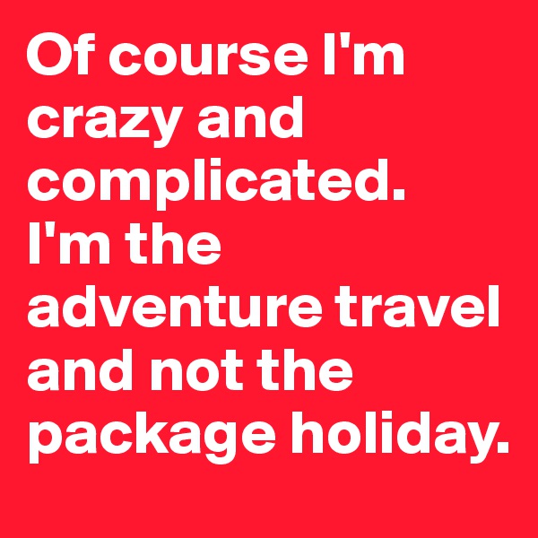 Of course I'm crazy and complicated.  I'm the adventure travel and not the package holiday. 