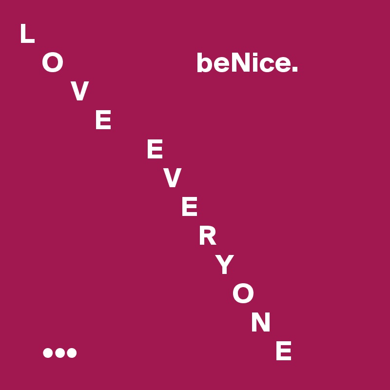 L
    O                       beNice.
         V
             E
                      E
                         V
                            E
                               R
                                  Y
                                     O
                                        N
    •••                                  E    