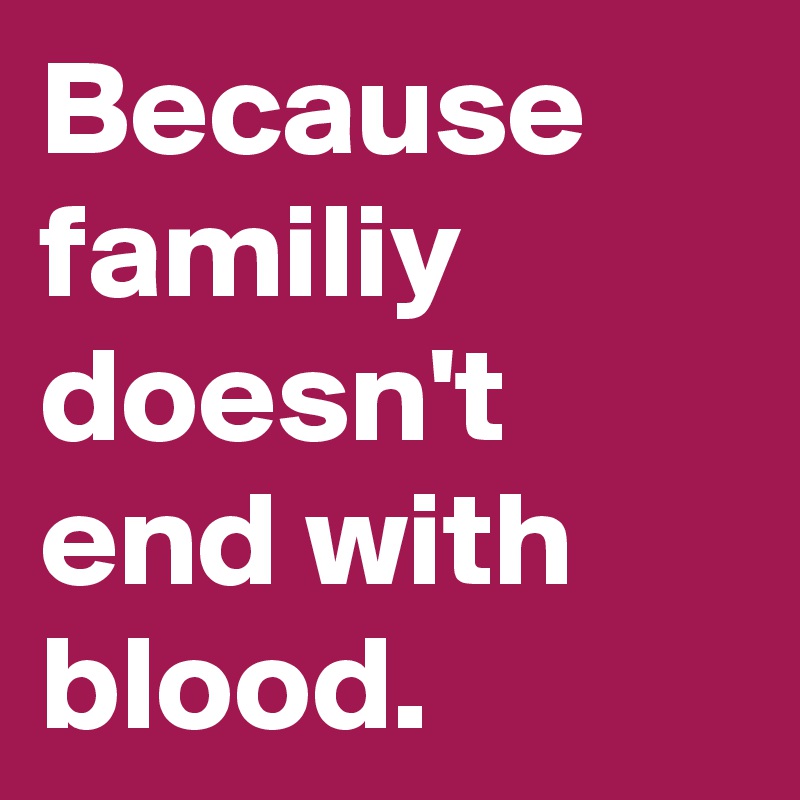 Because familiy doesn't end with blood.