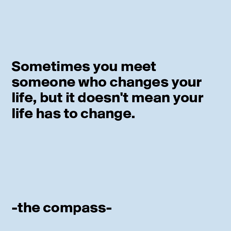 


Sometimes you meet someone who changes your life, but it doesn't mean your life has to change. 





-the compass- 