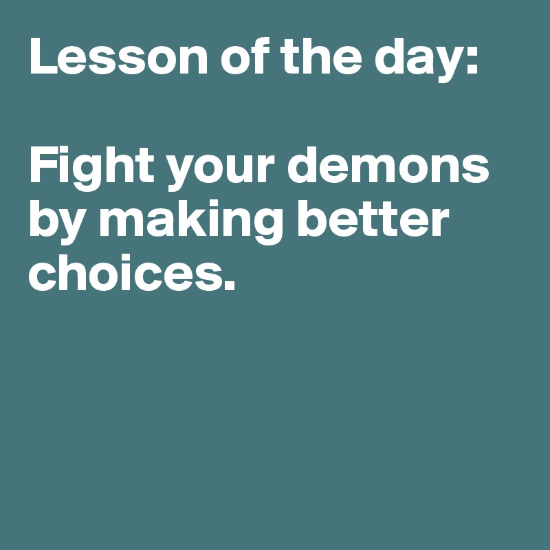 Lesson of the day: 

Fight your demons by making better choices. 



