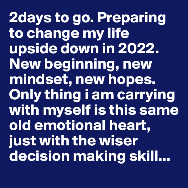 2days to go. Preparing to change my life upside down in 2022. New beginning, new mindset, new hopes. Only thing i am carrying with myself is this same old emotional heart, just with the wiser decision making skill...