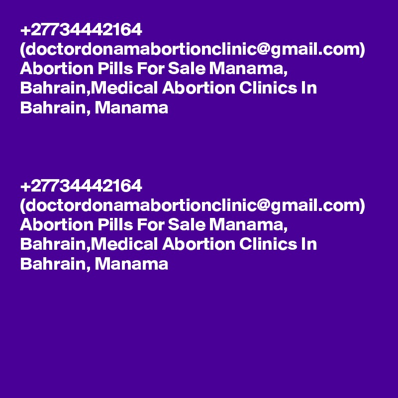 +27734442164 (doctordonamabortionclinic@gmail.com) Abortion Pills For Sale Manama, Bahrain,Medical Abortion Clinics In Bahrain, Manama	



+27734442164 (doctordonamabortionclinic@gmail.com) Abortion Pills For Sale Manama, Bahrain,Medical Abortion Clinics In Bahrain, Manama	