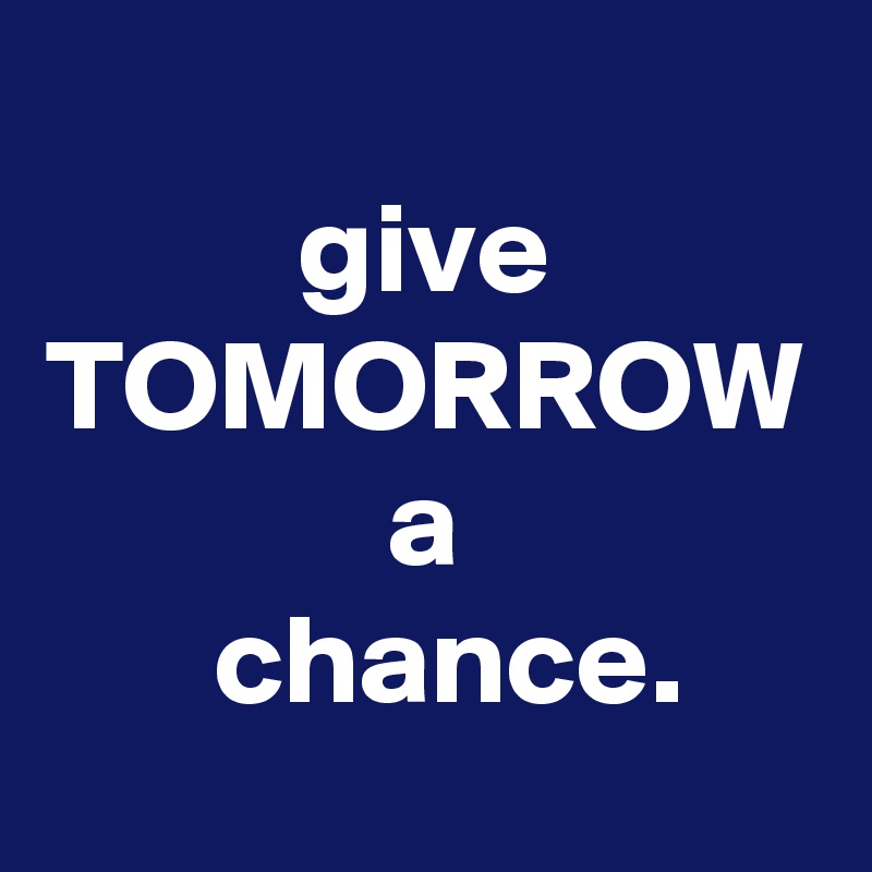 give
TOMORROW
a
  chance.