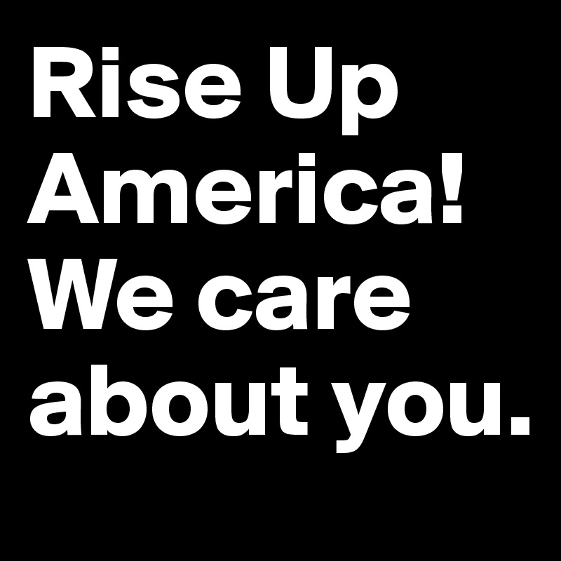 Rise Up America! We care about you.