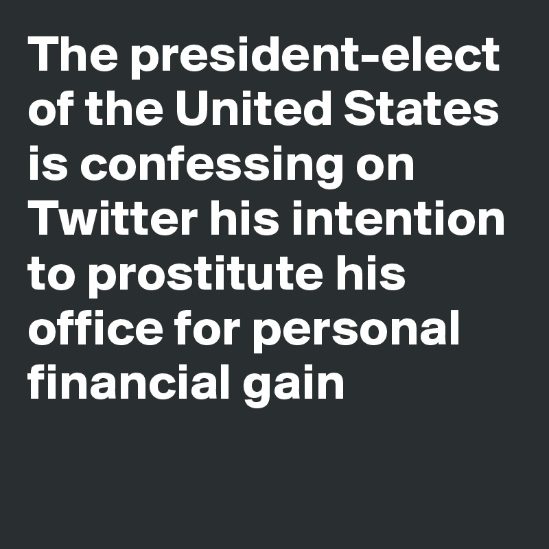 The president-elect of the United States is confessing on Twitter his intention to prostitute his office for personal financial gain